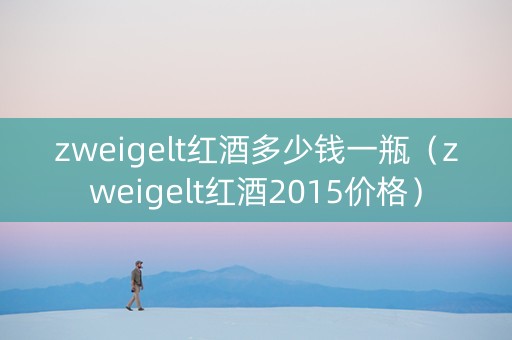 zweigelt红酒多少钱一瓶（zweigelt红酒2015价格）