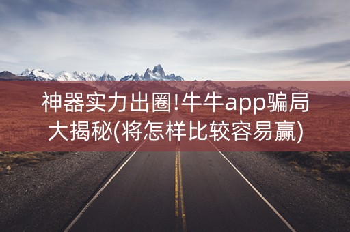 神器实力出圈!牛牛app骗局大揭秘(将怎样比较容易赢)