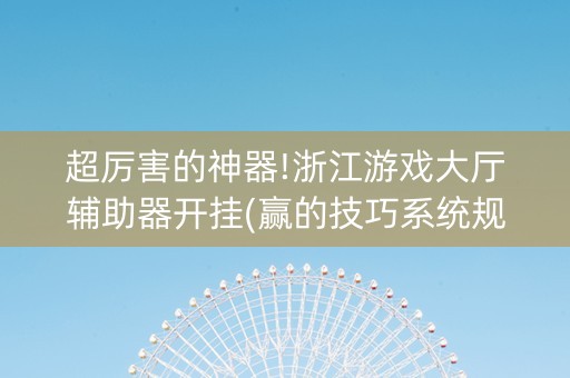 超厉害的神器!浙江游戏大厅辅助器开挂(赢的技巧系统规律)