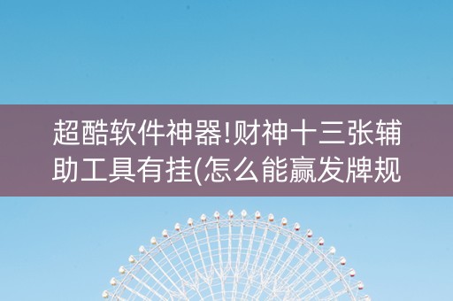 超酷软件神器!财神十三张辅助工具有挂(怎么能赢发牌规律)