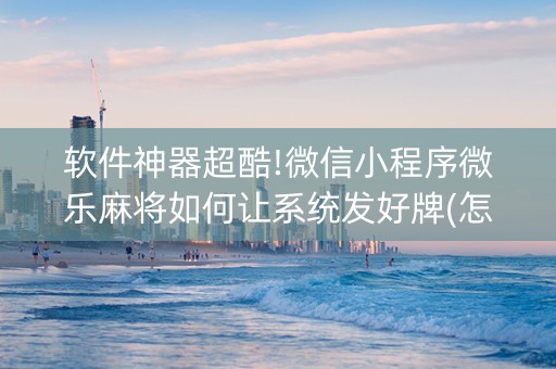 软件神器超酷!微信小程序微乐麻将如何让系统发好牌(怎样能抓到好牌)