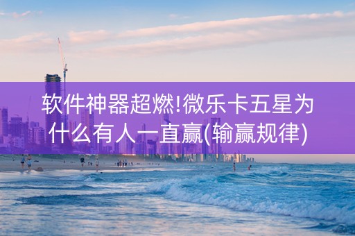 软件神器超燃!微乐卡五星为什么有人一直赢(输赢规律)