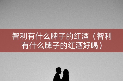 智利有什么牌子的红酒（智利有什么牌子的红酒好喝）