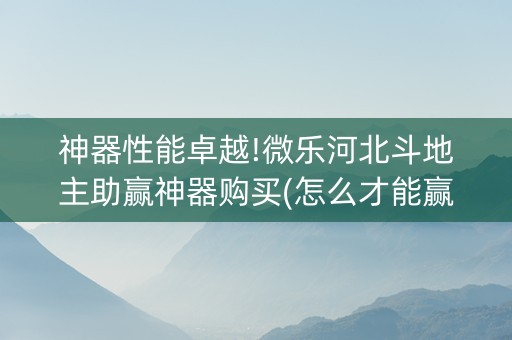 神器性能卓越!微乐河北斗地主助赢神器购买(怎么才能赢得多)