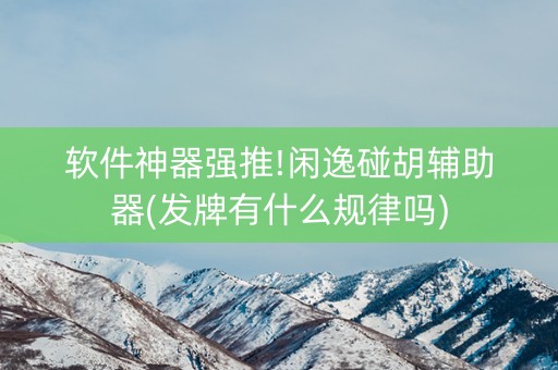 软件神器强推!闲逸碰胡辅助器(发牌有什么规律吗)