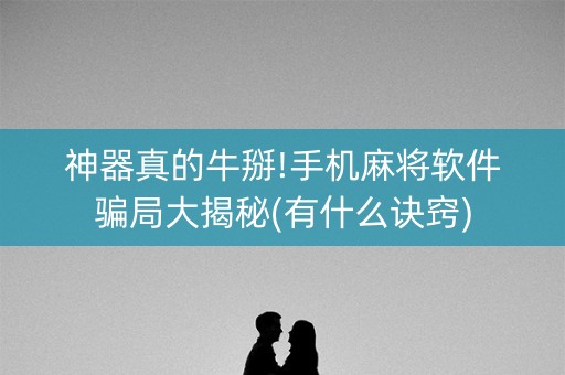神器真的牛掰!手机麻将软件骗局大揭秘(有什么诀窍)