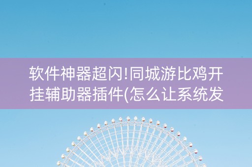 软件神器超闪!同城游比鸡开挂辅助器插件(怎么让系统发好牌)