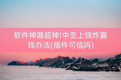 软件神器超神!中至上饶炸赢钱办法(插件可信吗)