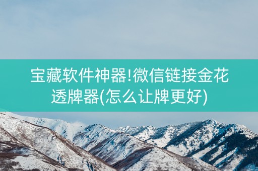 宝藏软件神器!微信链接金花透牌器(怎么让牌更好)