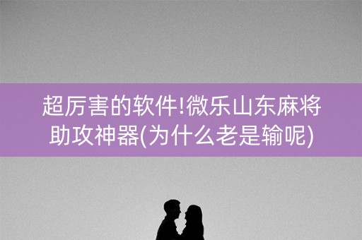 超厉害的软件!微乐山东麻将助攻神器(为什么老是输呢)