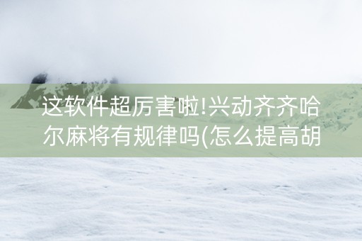 这软件超厉害啦!兴动齐齐哈尔麻将有规律吗(怎么提高胡牌率)