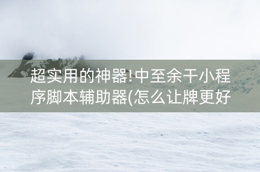 超实用的神器!中至余干小程序脚本辅助器(怎么让牌更好)