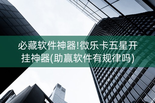 必藏软件神器!微乐卡五星开挂神器(助赢软件有规律吗)