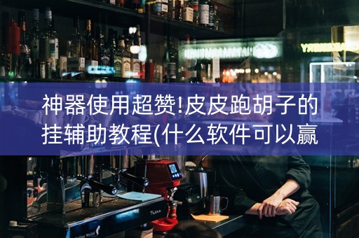 神器使用超赞!皮皮跑胡子的挂辅助教程(什么软件可以赢)