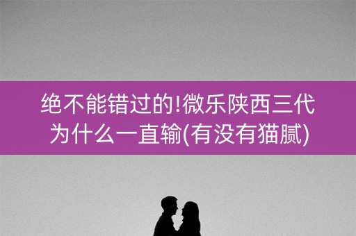 绝不能错过的!微乐陕西三代为什么一直输(有没有猫腻)