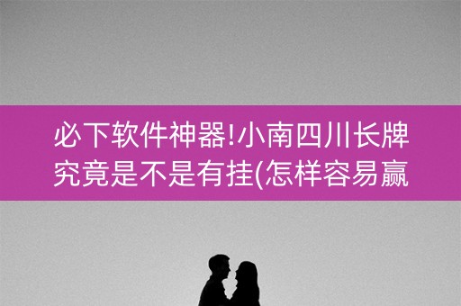 必下软件神器!小南四川长牌究竟是不是有挂(怎样容易赢)