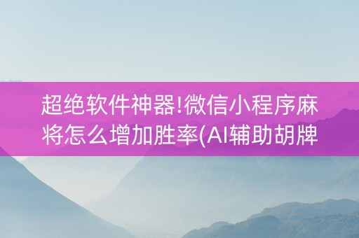 超绝软件神器!微信小程序麻将怎么增加胜率(AI辅助胡牌规则)