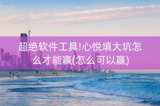 超绝软件工具!心悦填大坑怎么才能赢(怎么可以赢)