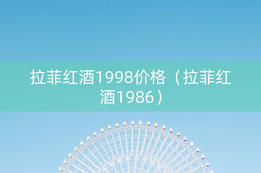 拉菲红酒1998价格（拉菲红酒1986）