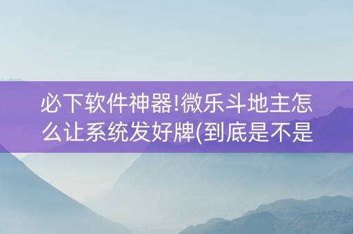 必下软件神器!微乐斗地主怎么让系统发好牌(到底是不是有挂)