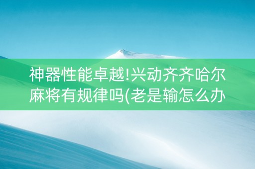 神器性能卓越!兴动齐齐哈尔麻将有规律吗(老是输怎么办)