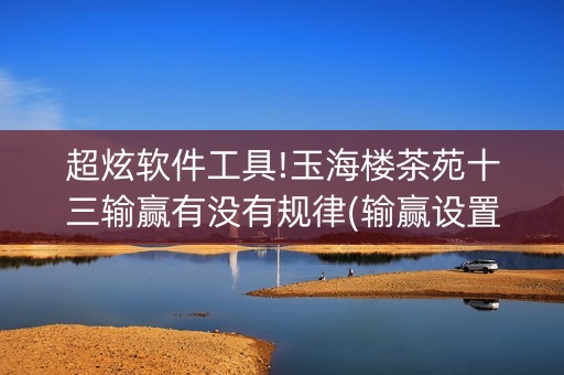 超炫软件工具!玉海楼茶苑十三输赢有没有规律(输赢设置胡牌规律)