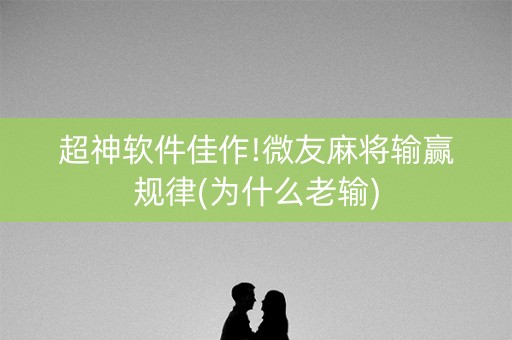 超神软件佳作!微友麻将输赢规律(为什么老输)