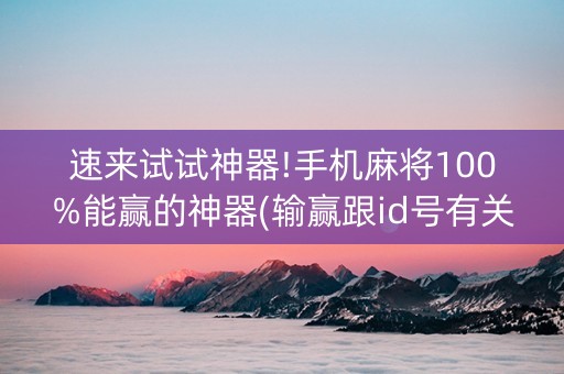 速来试试神器!手机麻将100%能赢的神器(输赢跟id号有关系吗)