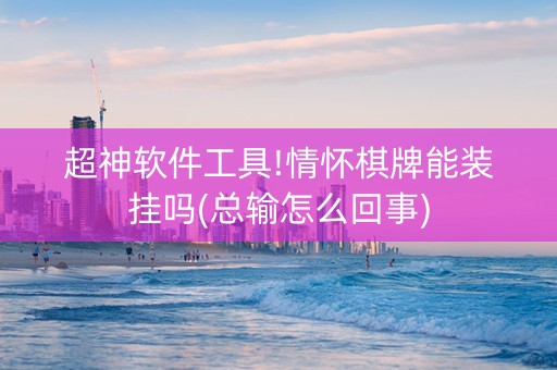 超神软件工具!情怀棋牌能装挂吗(总输怎么回事)