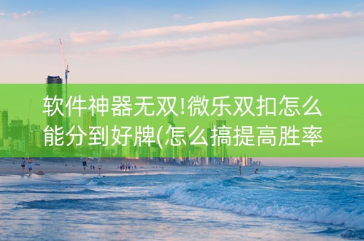 软件神器无双!微乐双扣怎么能分到好牌(怎么搞提高胜率)