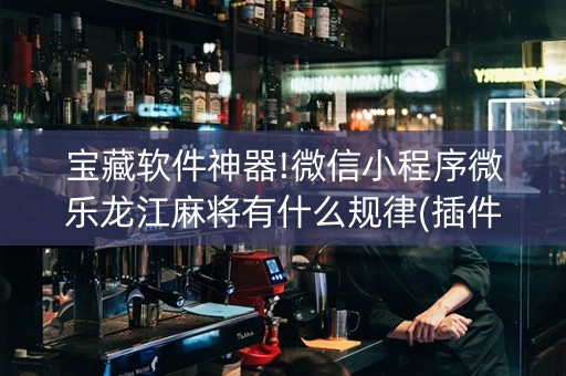 宝藏软件神器!微信小程序微乐龙江麻将有什么规律(插件开挂免费AI)