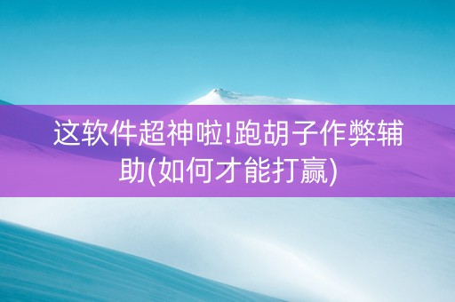 这软件超神啦!跑胡子作弊辅助(如何才能打赢)