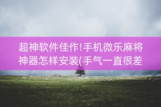 超神软件佳作!手机微乐麻将神器怎样安装(手气一直很差)