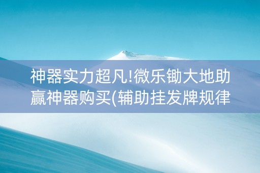 神器实力超凡!微乐锄大地助赢神器购买(辅助挂发牌规律)