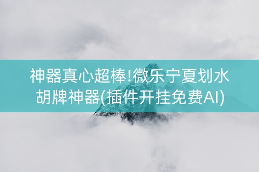 神器真心超棒!微乐宁夏划水胡牌神器(插件开挂免费AI)