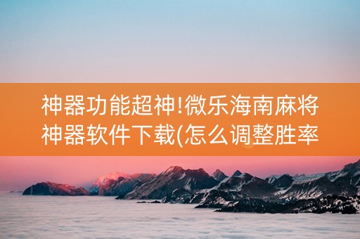 神器功能超神!微乐海南麻将神器软件下载(怎么调整胜率)