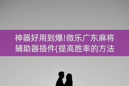 神器好用到爆!微乐广东麻将辅助器插件(提高胜率的方法)