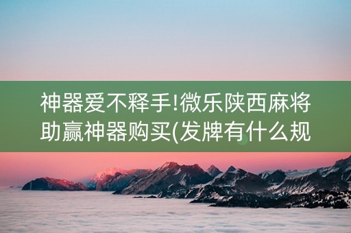 神器爱不释手!微乐陕西麻将助赢神器购买(发牌有什么规律吗)