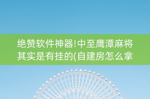 绝赞软件神器!中至鹰潭麻将其实是有挂的(自建房怎么拿好牌)
