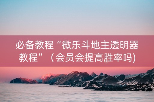 必备教程“微乐斗地主透明器教程”（会员会提高胜率吗)