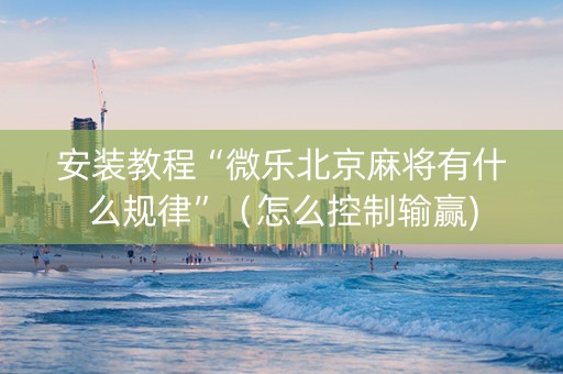 安装教程“微乐北京麻将有什么规律”（怎么控制输赢)