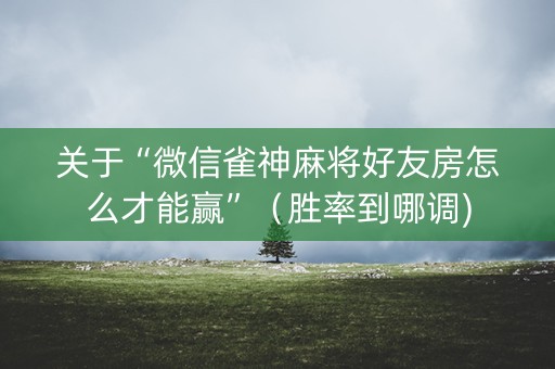 关于“微信雀神麻将好友房怎么才能赢”（胜率到哪调)