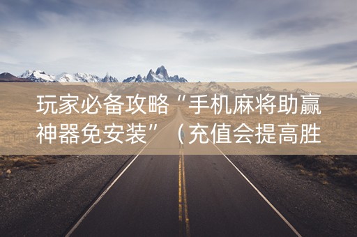 玩家必备攻略“手机麻将助赢神器免安装”（充值会提高胜率么)