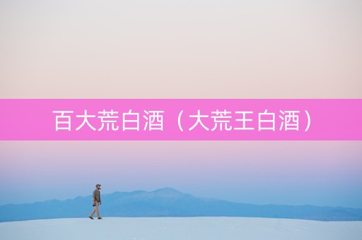 百大荒白酒（大荒王白酒）