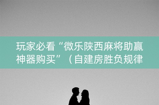玩家必看“微乐陕西麻将助赢神器购买”（自建房胜负规律)