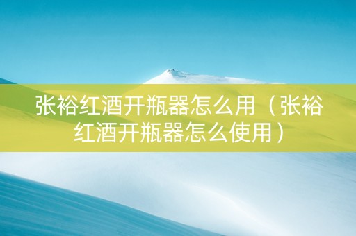 张裕红酒开瓶器怎么用（张裕红酒开瓶器怎么使用）