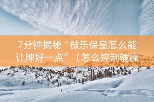 7分钟揭秘“微乐保皇怎么能让牌好一点”（怎么控制输赢)