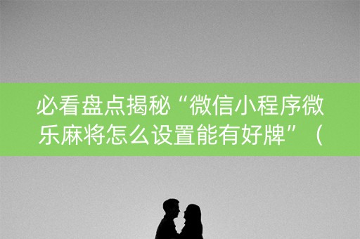 必看盘点揭秘“微信小程序微乐麻将怎么设置能有好牌”（助攻神器)