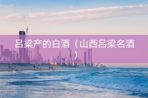 吕梁产的白酒（山西吕梁名酒）