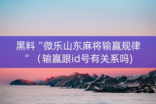 黑料“微乐山东麻将输赢规律”（输赢跟id号有关系吗)